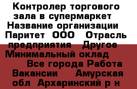 Контролер торгового зала в супермаркет › Название организации ­ Паритет, ООО › Отрасль предприятия ­ Другое › Минимальный оклад ­ 30 000 - Все города Работа » Вакансии   . Амурская обл.,Архаринский р-н